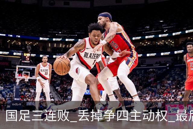 国足三连败 丢掉争四主动权 最后两场必须全胜